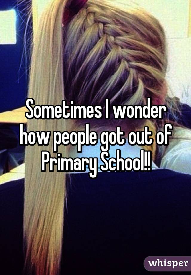 Sometimes I wonder how people got out of Primary School!!