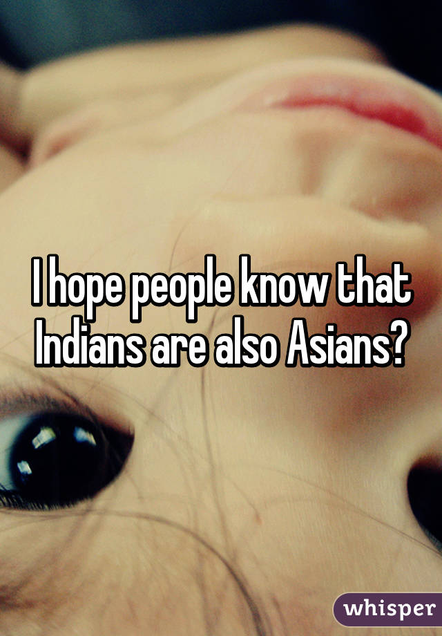 I hope people know that Indians are also Asians?