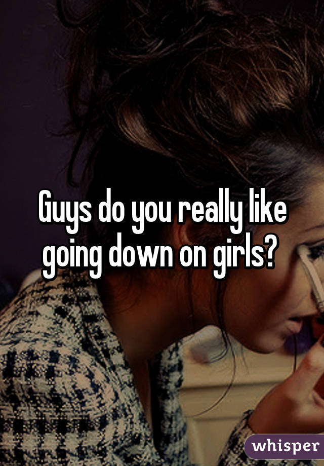 Guys do you really like going down on girls? 