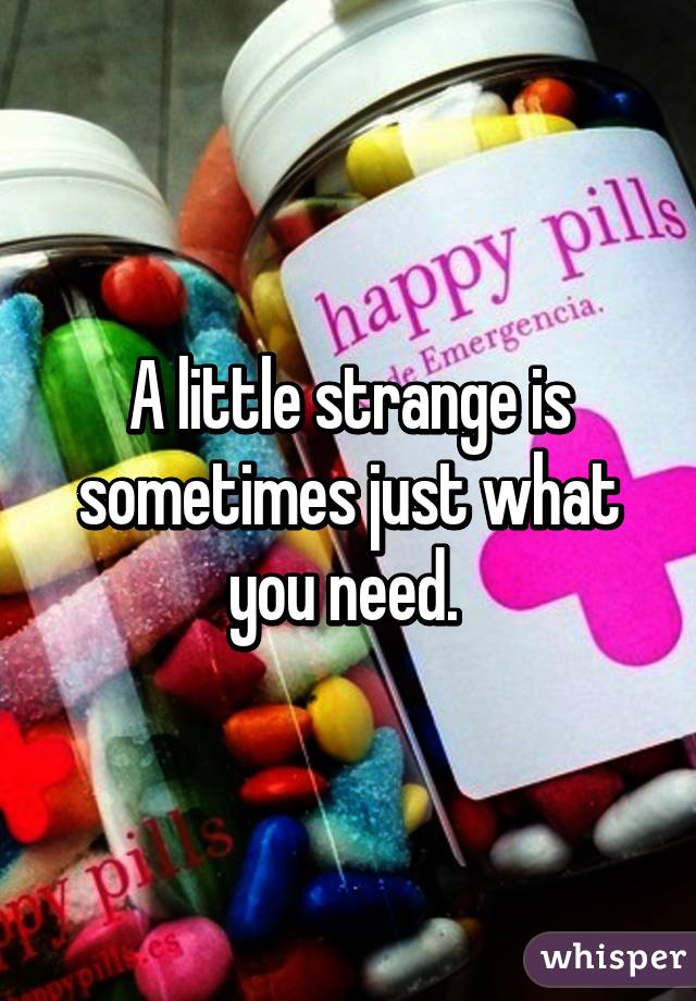 A little strange is sometimes just what you need. 
