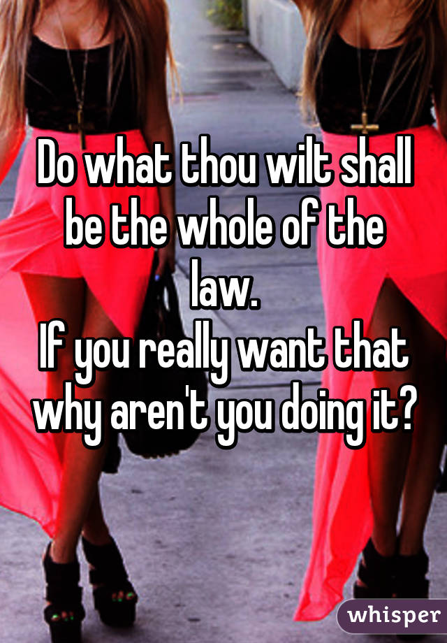 Do what thou wilt shall be the whole of the law.
If you really want that why aren't you doing it? 