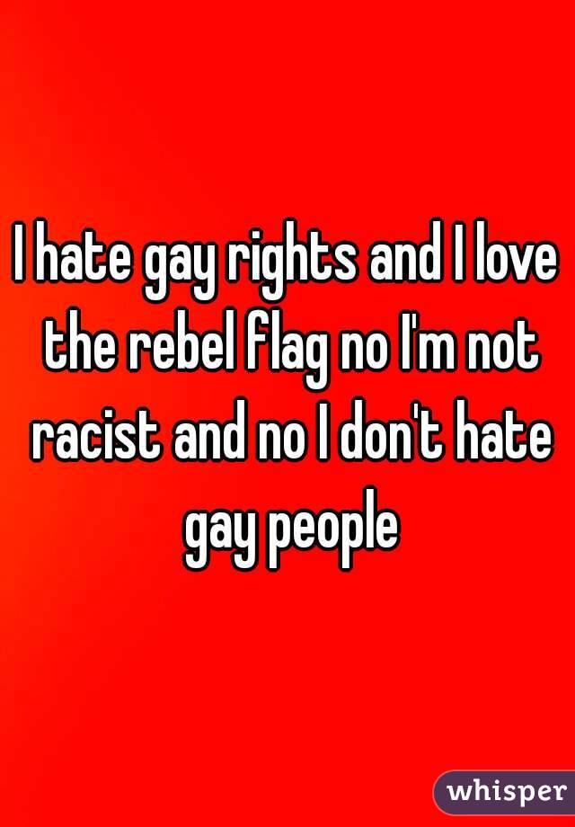 I hate gay rights and I love the rebel flag no I'm not racist and no I don't hate gay people