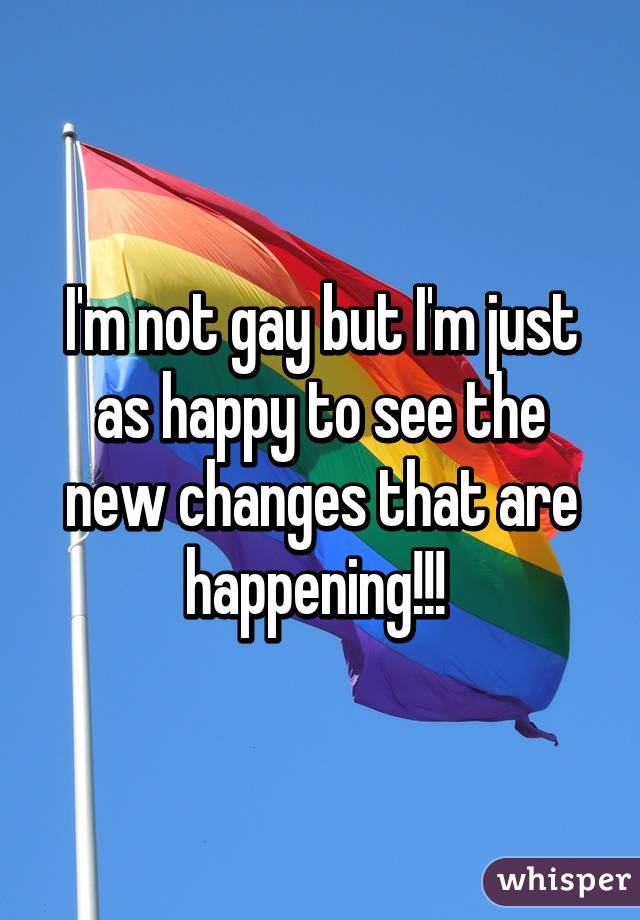 I'm not gay but I'm just as happy to see the new changes that are happening!!! 