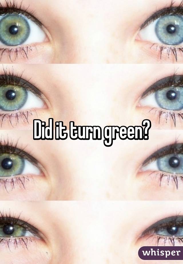 Did it turn green?