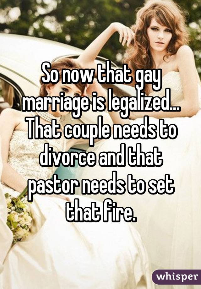 So now that gay marriage is legalized... That couple needs to divorce and that pastor needs to set that fire.