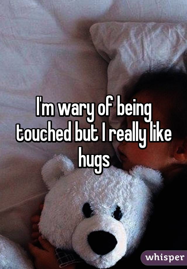 I'm wary of being touched but I really like hugs