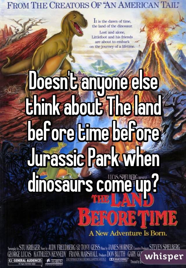 Doesn't anyone else think about The land before time before Jurassic Park when dinosaurs come up?