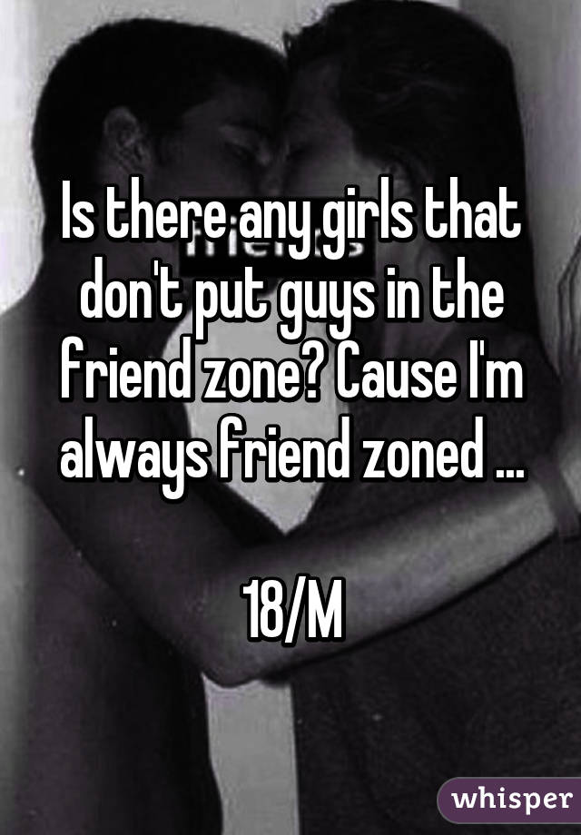 Is there any girls that don't put guys in the friend zone? Cause I'm always friend zoned ...

18/M