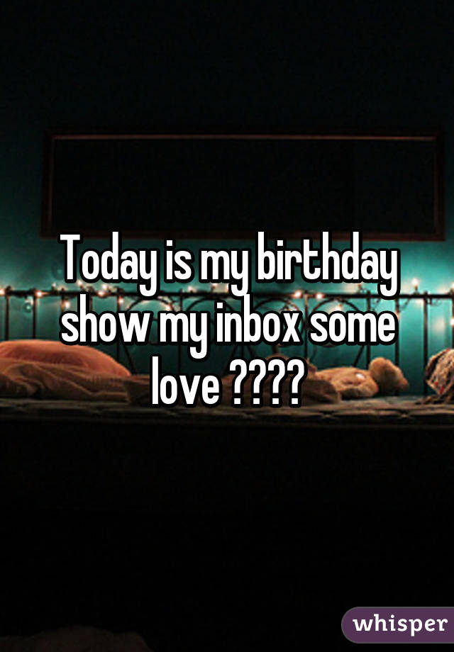 Today is my birthday show my inbox some love 😍😁😁😁