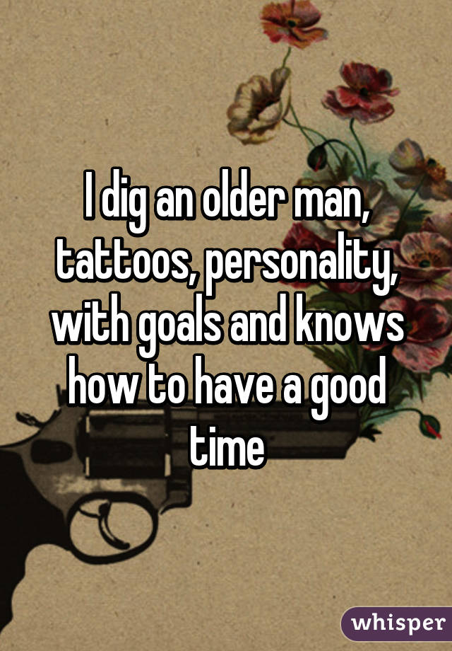 I dig an older man, tattoos, personality, with goals and knows how to have a good time