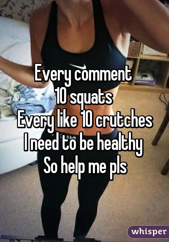 Every comment 
10 squats 
Every like 10 crutches
I need to be healthy 
So help me pls