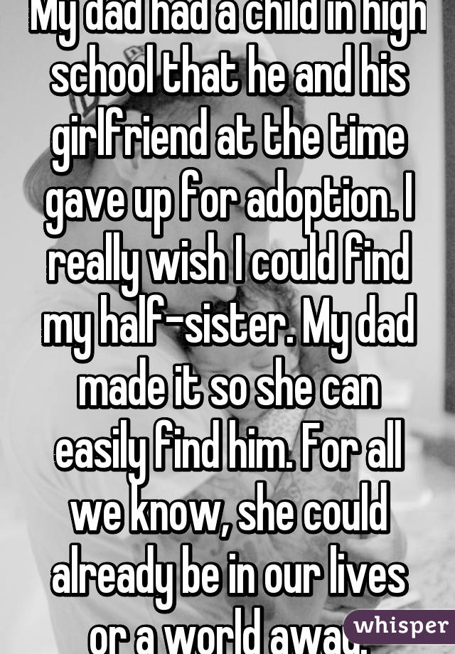 My dad had a child in high school that he and his girlfriend at the time gave up for adoption. I really wish I could find my half-sister. My dad made it so she can easily find him. For all we know, she could already be in our lives or a world away.