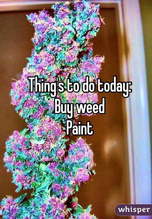 Thing's to do today:
Buy weed
Paint