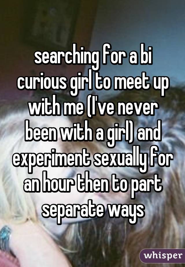 searching for a bi curious girl to meet up with me (I've never been with a girl) and experiment sexually for an hour then to part separate ways