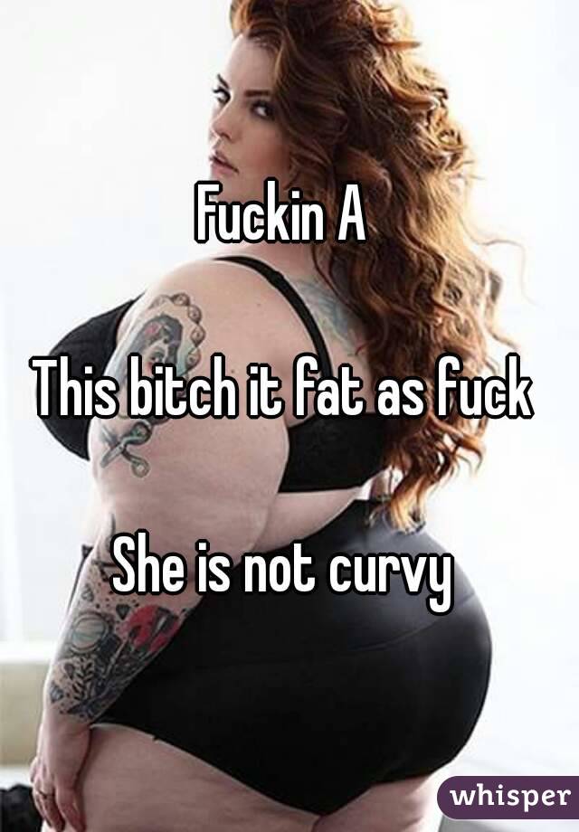 Fuckin A 

This bitch it fat as fuck 

She is not curvy 