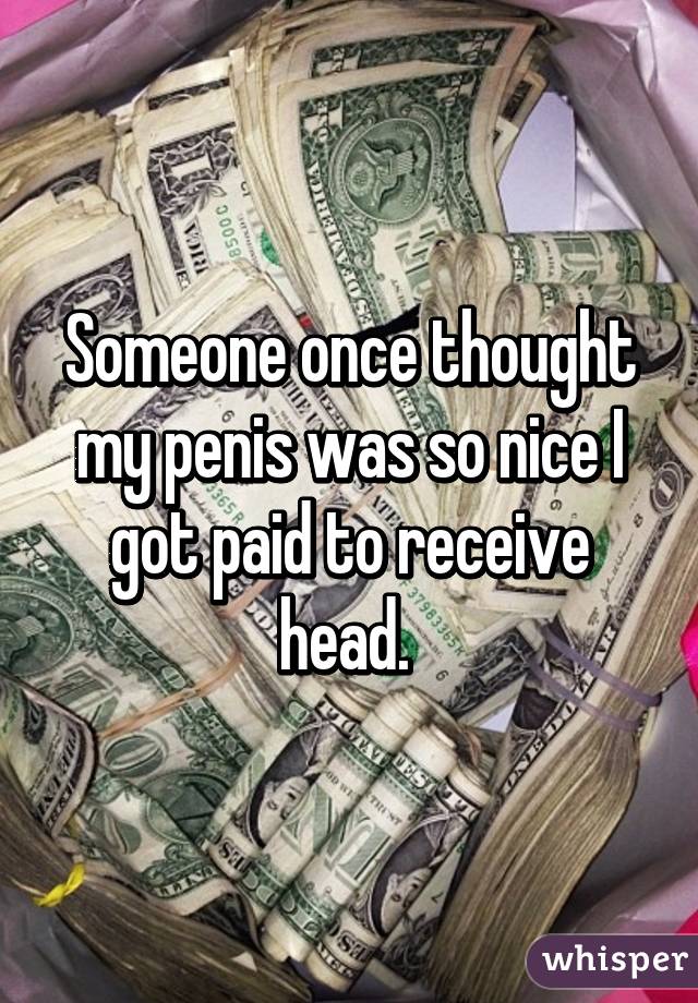 Someone once thought my penis was so nice I got paid to receive head. 