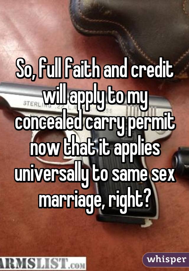 So, full faith and credit will apply to my concealed carry permit now that it applies universally to same sex marriage, right?