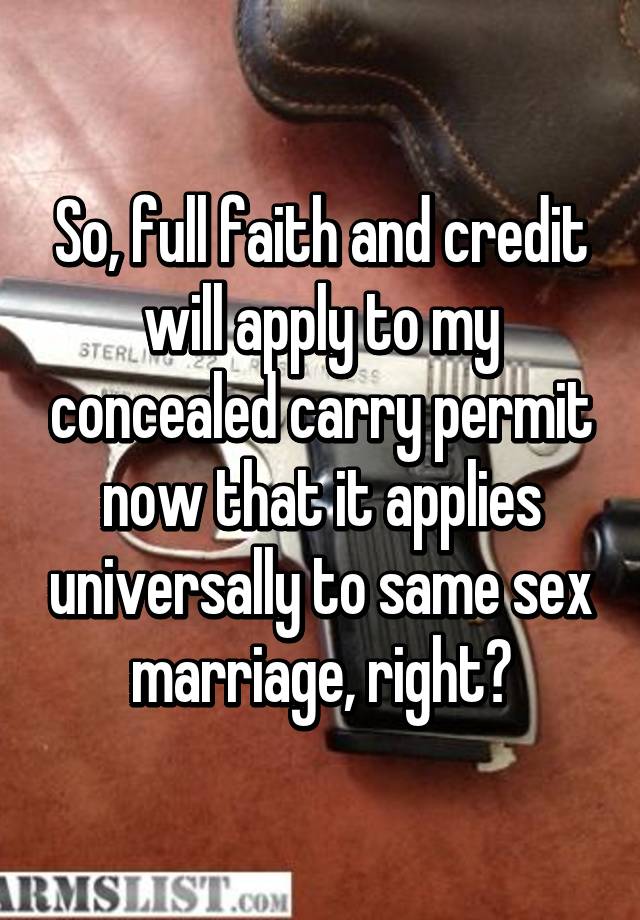 So, full faith and credit will apply to my concealed carry permit now that it applies universally to same sex marriage, right?