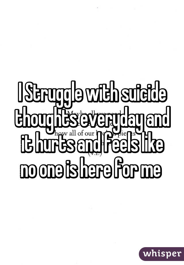 I Struggle with suicide thoughts everyday and it hurts and feels like no one is here for me 