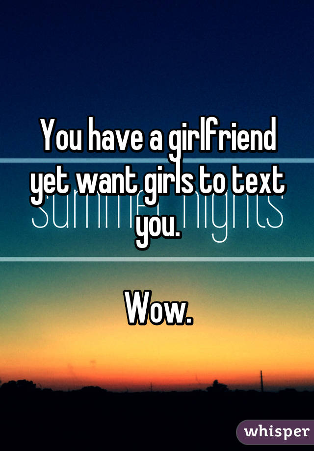 You have a girlfriend yet want girls to text you.

Wow.