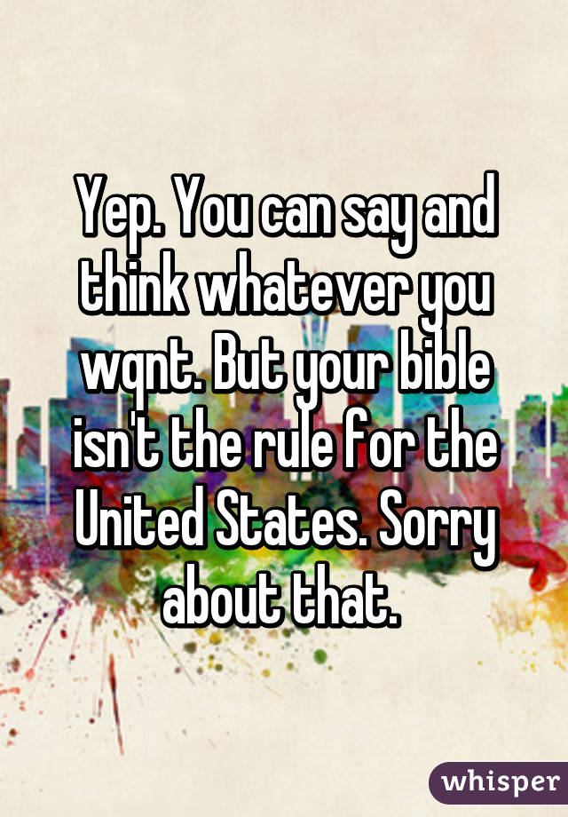 Yep. You can say and think whatever you wqnt. But your bible isn't the rule for the United States. Sorry about that. 