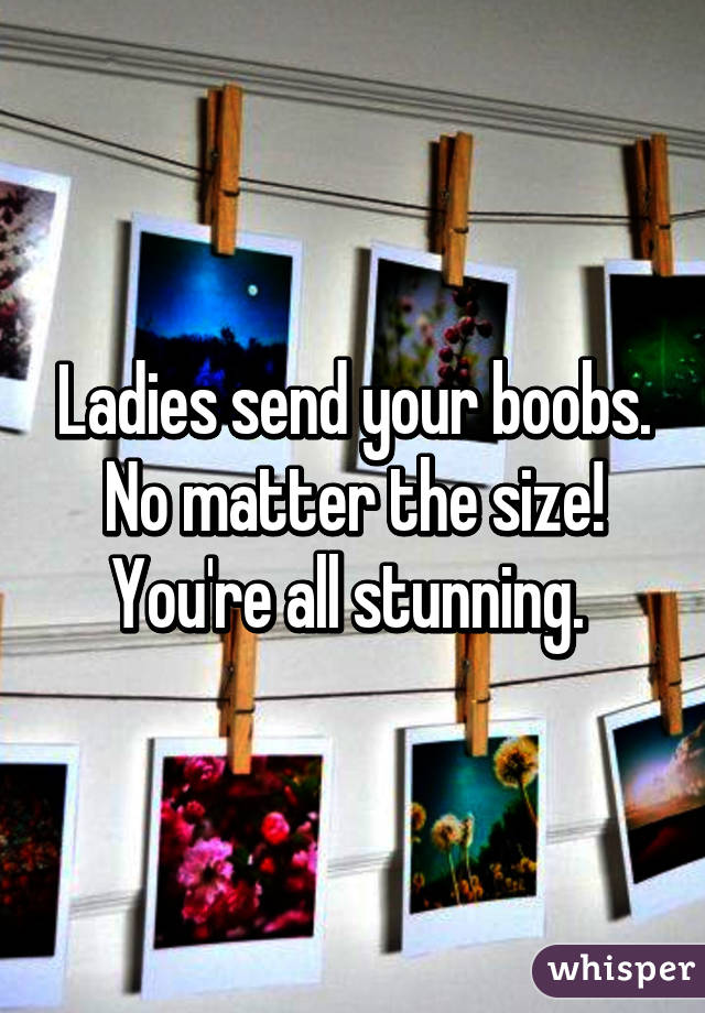 Ladies send your boobs. No matter the size! You're all stunning. 