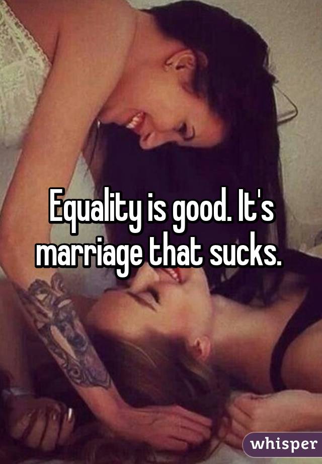 Equality is good. It's marriage that sucks. 