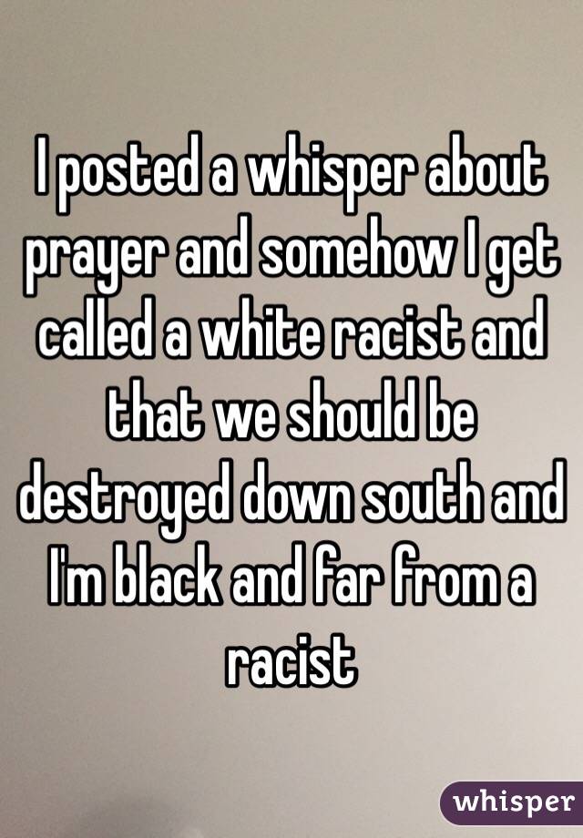 I posted a whisper about prayer and somehow I get called a white racist and that we should be destroyed down south and I'm black and far from a racist 