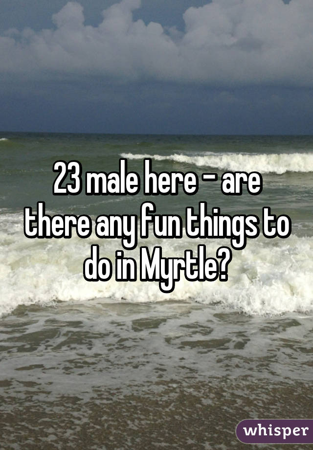 23 male here - are there any fun things to do in Myrtle?