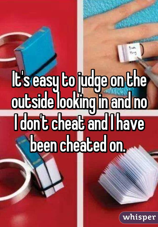 It's easy to judge on the outside looking in and no I don't cheat and I have been cheated on. 