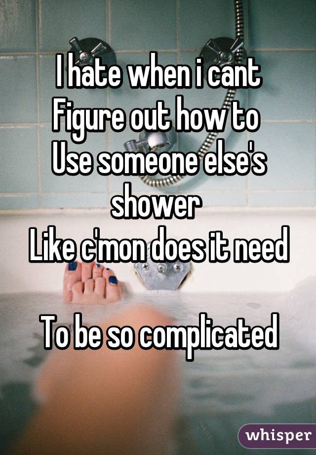 I hate when i cant
Figure out how to 
Use someone else's shower 
Like c'mon does it need 
To be so complicated
