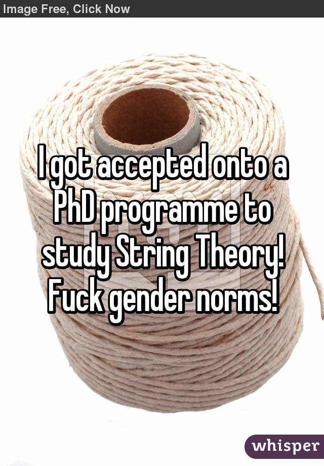 I got accepted onto a PhD programme to study String Theory! Fuck gender norms!