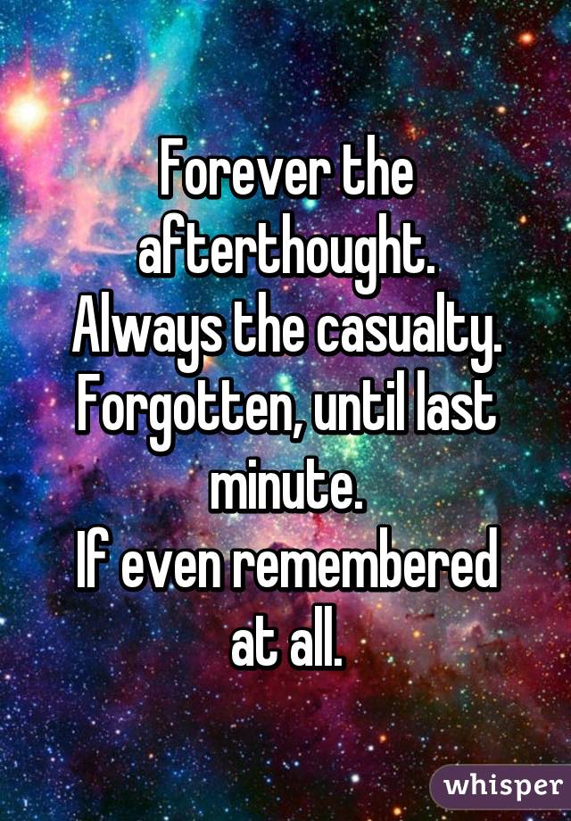 Forever the afterthought.
Always the casualty.
Forgotten, until last minute.
If even remembered at all.