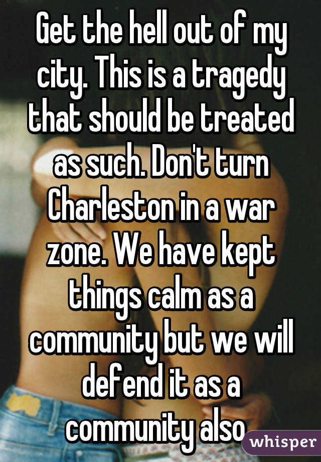 Get the hell out of my city. This is a tragedy that should be treated as such. Don't turn Charleston in a war zone. We have kept things calm as a community but we will defend it as a community also. 