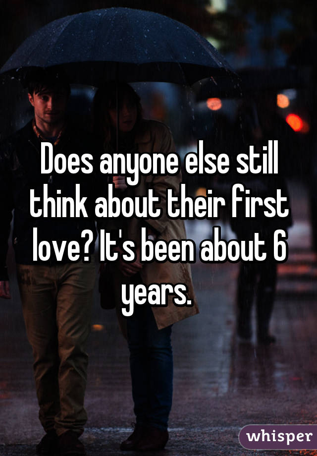 Does anyone else still think about their first love? It's been about 6 years. 