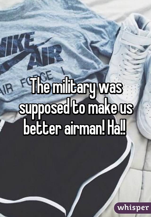 The military was supposed to make us better airman! Ha!! 