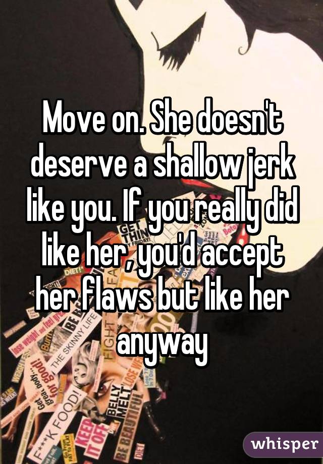 Move on. She doesn't deserve a shallow jerk like you. If you really did like her, you'd accept her flaws but like her anyway