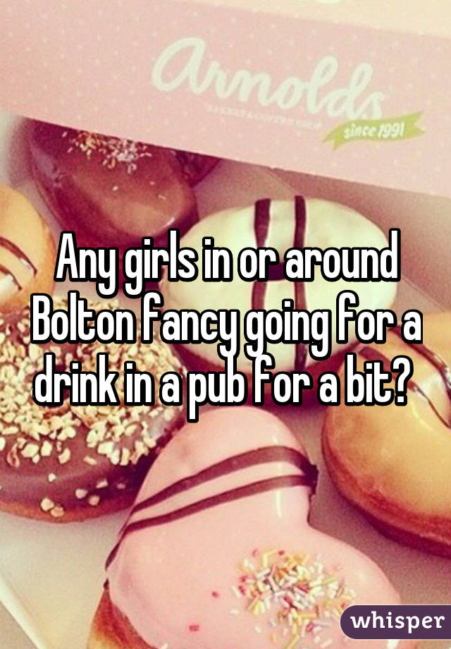 Any girls in or around Bolton fancy going for a drink in a pub for a bit? 