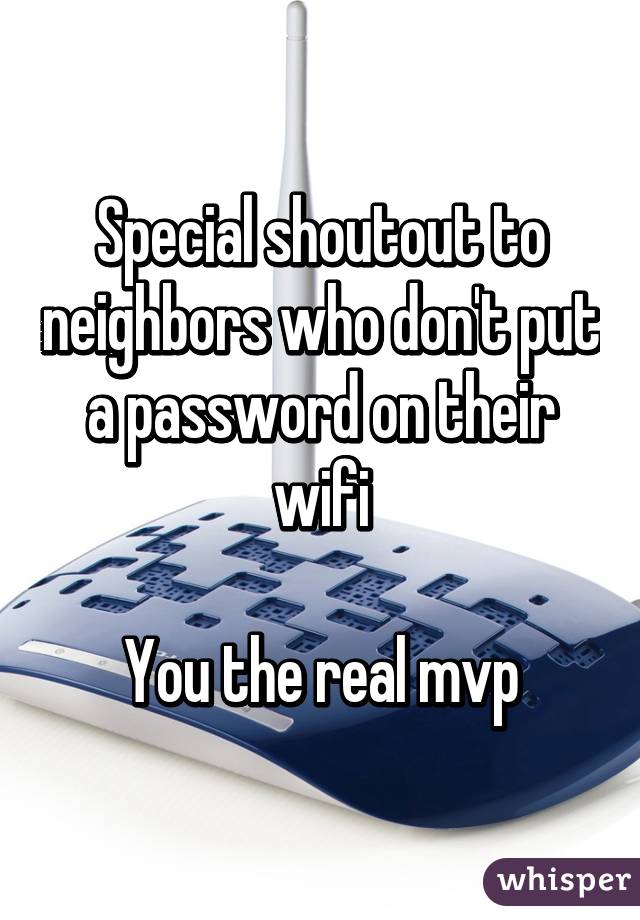 Special shoutout to neighbors who don't put a password on their wifi

You the real mvp