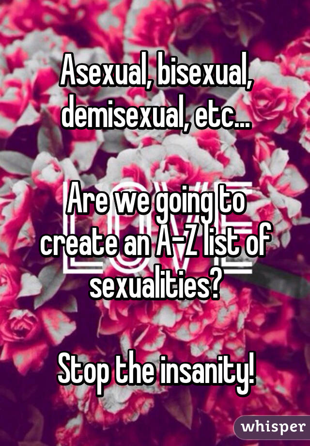 Asexual, bisexual, demisexual, etc...

Are we going to create an A-Z list of sexualities?

Stop the insanity!