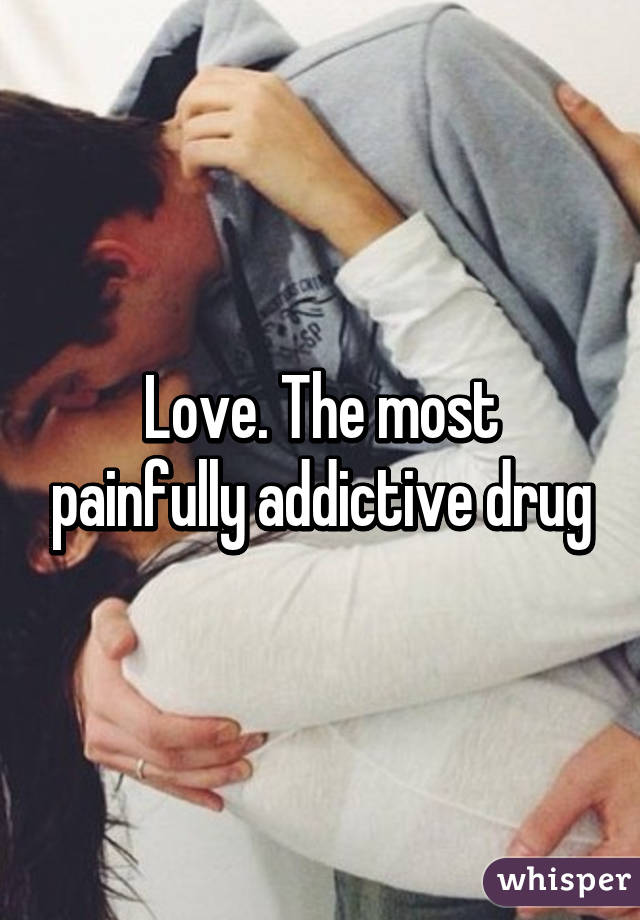 Love. The most painfully addictive drug