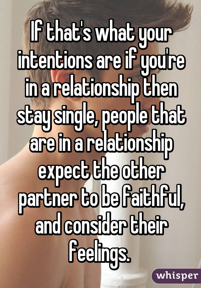 If that's what your intentions are if you're in a relationship then stay single, people that are in a relationship expect the other partner to be faithful, and consider their feelings. 