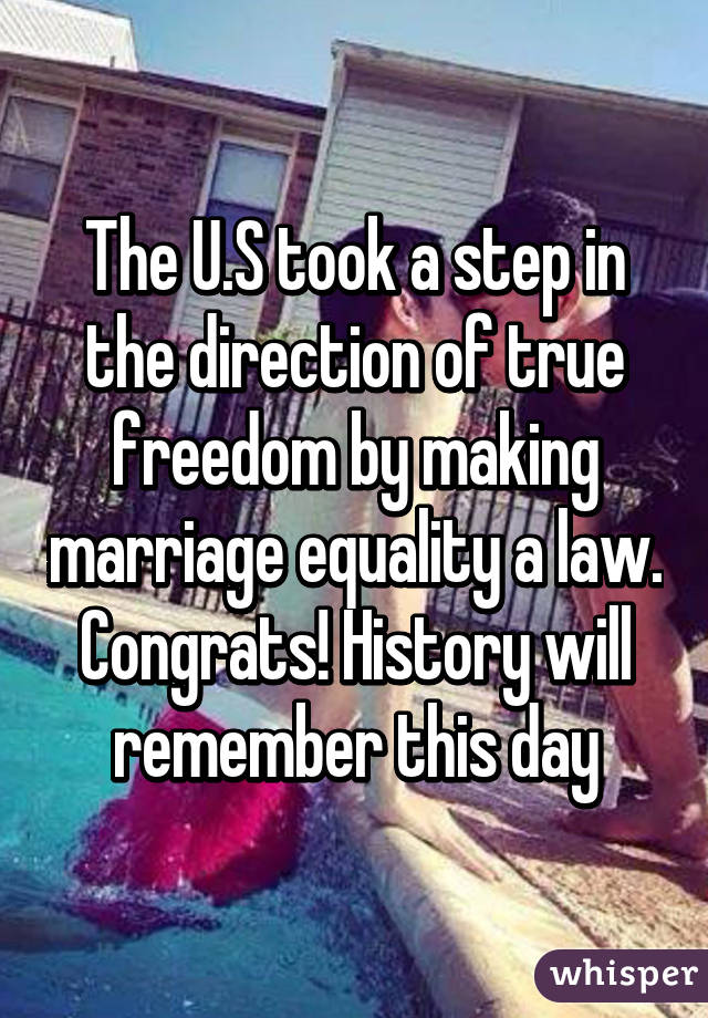 The U.S took a step in the direction of true freedom by making marriage equality a law. Congrats! History will remember this day