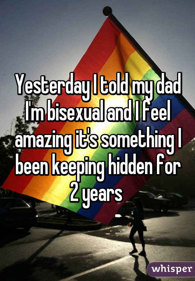 Yesterday I told my dad I'm bisexual and I feel amazing it's something I been keeping hidden for 2 years 