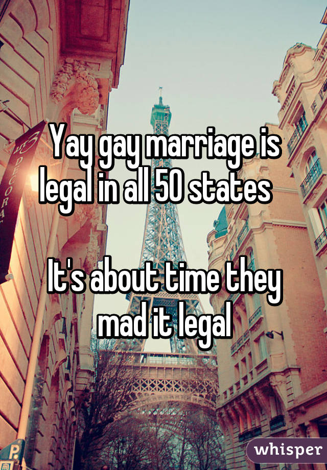 Yay gay marriage is legal in all 50 states   

It's about time they mad it legal