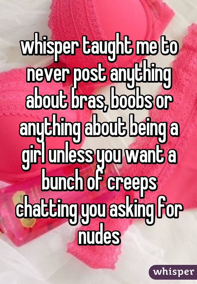 whisper taught me to never post anything about bras, boobs or anything about being a girl unless you want a bunch of creeps chatting you asking for nudes