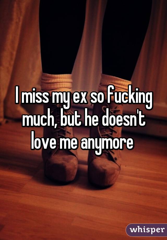 I miss my ex so fucking much, but he doesn't love me anymore 