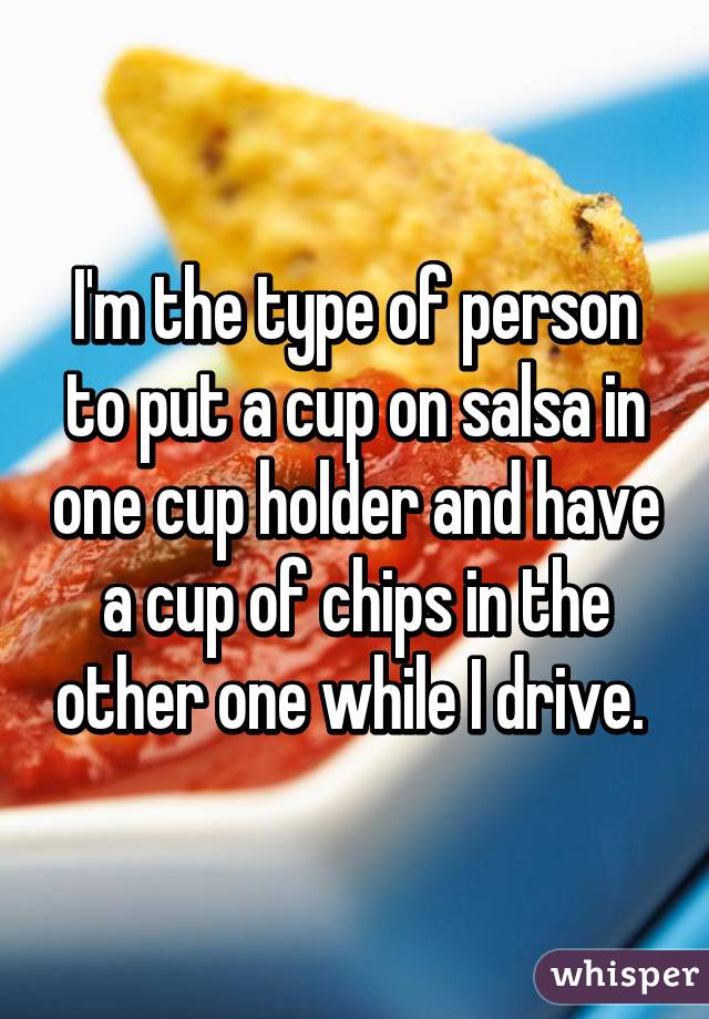 I'm the type of person to put a cup on salsa in one cup holder and have a cup of chips in the other one while I drive. 