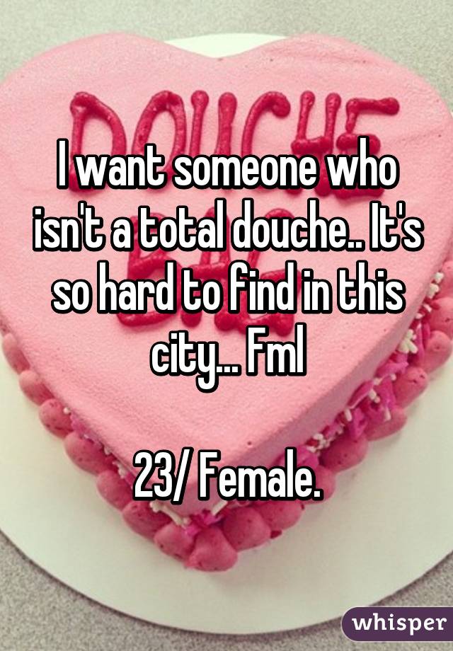 I want someone who isn't a total douche.. It's so hard to find in this city... Fml

23/ Female.