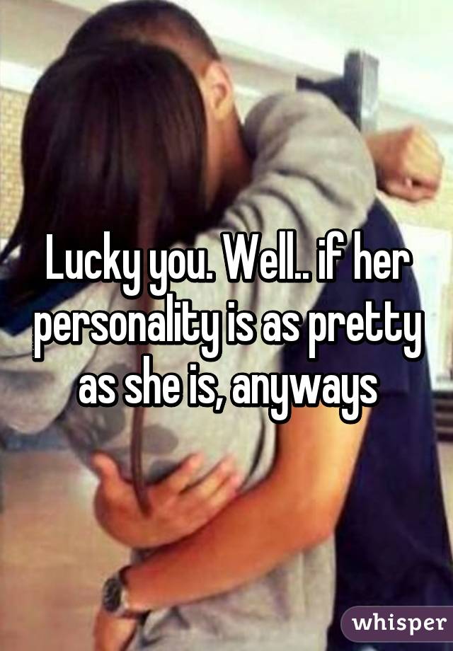 Lucky you. Well.. if her personality is as pretty as she is, anyways